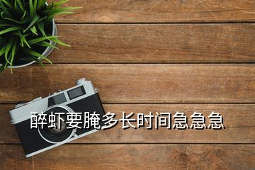 醉蝦要腌多長(zhǎng)時(shí)間急急急