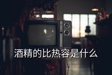 酒精的比熱容是什么