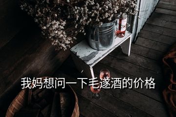 我媽想問一下毛遂酒的價(jià)格