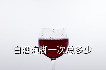 白酒泡腳一次總多少