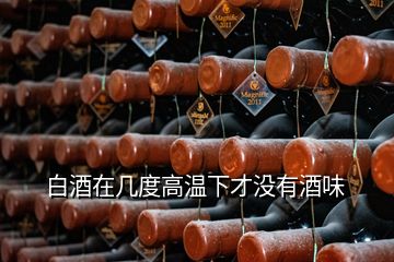 白酒在幾度高溫下才沒有酒味