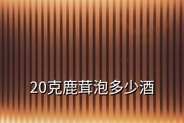 20克鹿茸泡多少酒