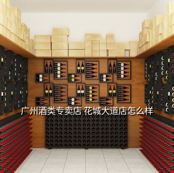 廣州酒類專賣店 花城大道店怎么樣