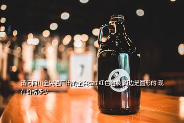 請(qǐng)問四川全興酒廠出的全興520 紅色包裝 周邊是圓形的 現(xiàn)在價(jià)格多少