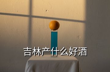 吉林產(chǎn)什么好酒