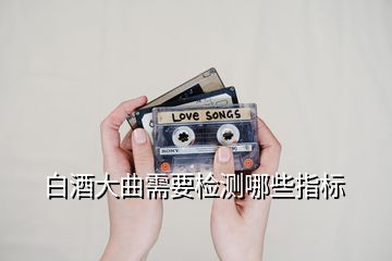 白酒大曲需要檢測(cè)哪些指標(biāo)