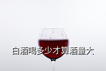 白酒喝多少才算酒量大