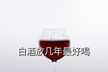 白酒放幾年最好喝