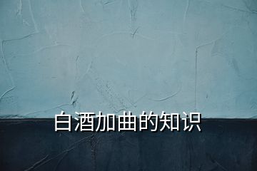 白酒加曲的知識(shí)