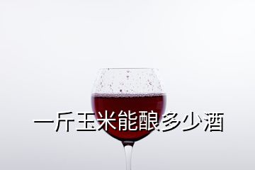 一斤玉米能釀多少酒