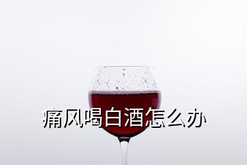 痛風喝白酒怎么辦