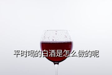 平時(shí)喝的白酒是怎么做的呢