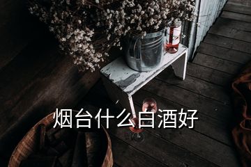 煙臺什么白酒好