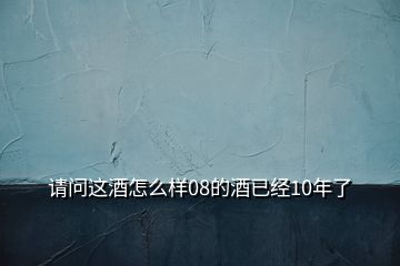 請(qǐng)問(wèn)這酒怎么樣08的酒已經(jīng)10年了