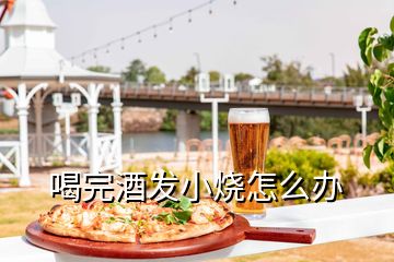 喝完酒發(fā)小燒怎么辦