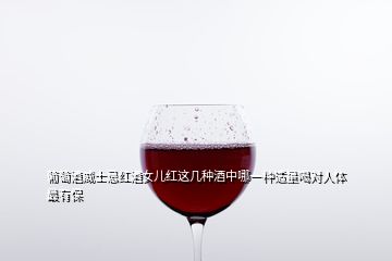 葡萄酒威士忌紅酒女兒紅這幾種酒中哪一種適量喝對(duì)人體最有保