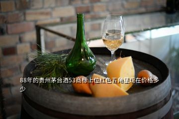 88年的貴州茅臺酒53商標上位紅色五角星現(xiàn)在價格多少