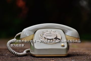 視同銷售的會計處理 一家代理酒類商品的公司將庫存商品做為給商家