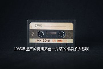 1985年出產(chǎn)的貴州茅臺(tái)一斤裝的能賣(mài)多少錢(qián)啊