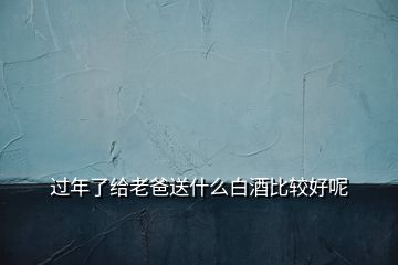 過(guò)年了給老爸送什么白酒比較好呢