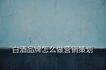 白酒品牌怎么做營銷策劃