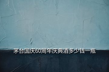 茅臺(tái)國(guó)慶60周年慶典酒多少錢一瓶