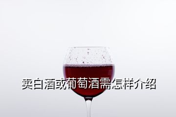 賣白酒或葡萄酒需怎樣介紹