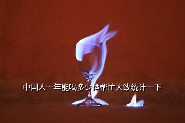 中國(guó)人一年能喝多少酒幫忙大致統(tǒng)計(jì)一下