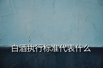 白酒執(zhí)行標準代表什么