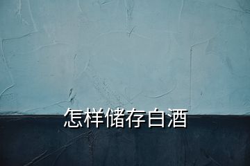 怎樣儲(chǔ)存白酒