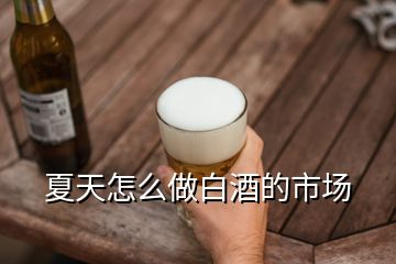 夏天怎么做白酒的市場(chǎng)