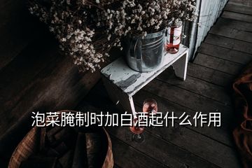 泡菜腌制時(shí)加白酒起什么作用