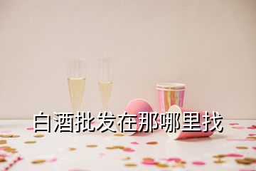 白酒批發(fā)在那哪里找