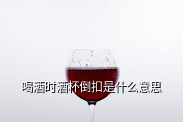 喝酒時酒杯倒扣是什么意思