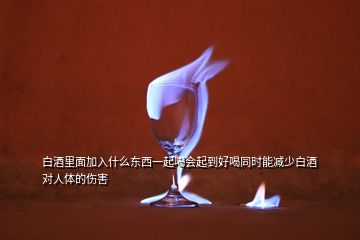 白酒里面加入什么東西一起喝會起到好喝同時能減少白酒對人體的傷害