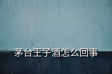 茅臺(tái)王子酒怎么回事