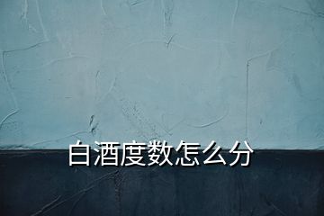 白酒度數(shù)怎么分