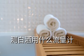 測(cè)白酒用什么流量計(jì)