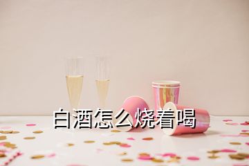 白酒怎么燒著喝