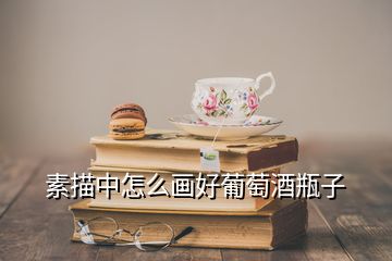 素描中怎么畫(huà)好葡萄酒瓶子