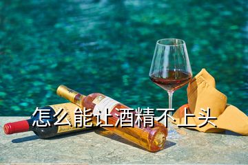 怎么能讓酒精不上頭