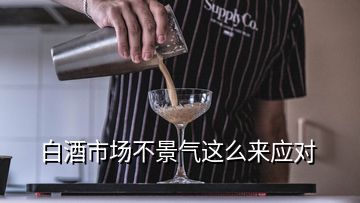 白酒市場不景氣這么來應(yīng)對