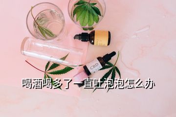 喝酒喝多了一直吐泡泡怎么辦