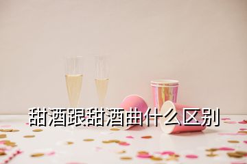 甜酒跟甜酒曲什么區(qū)別