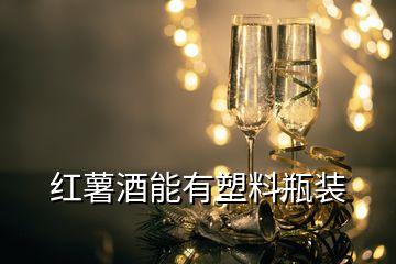 紅薯酒能有塑料瓶裝