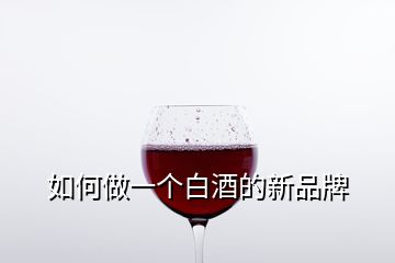 如何做一個白酒的新品牌