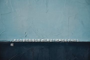 兒死后你要把我埋在那酒缸旁這個相聲的名字叫什么啊