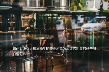 請(qǐng)問(wèn)有沒(méi)有人知道隔年的酸棗還能怎么讓它們變的軟些用白酒怎么