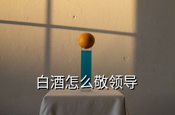 白酒怎么敬領(lǐng)導(dǎo)