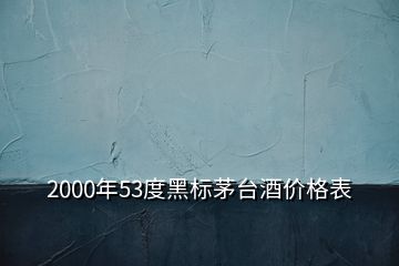 2000年53度黑標(biāo)茅臺(tái)酒價(jià)格表